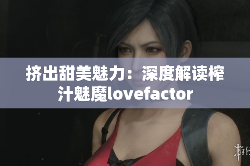 挤出甜美魅力：深度解读榨汁魅魔lovefactor