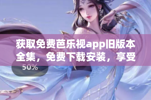 获取免费芭乐视app旧版本全集，免费下载安装，享受更多乐趣