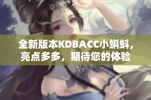 全新版本KDBACC小蝌蚪，亮点多多，期待您的体验