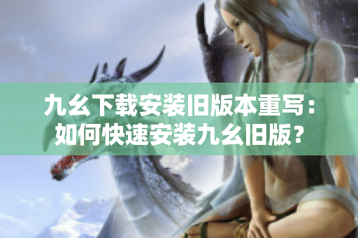 九幺下载安装旧版本重写：如何快速安装九幺旧版？