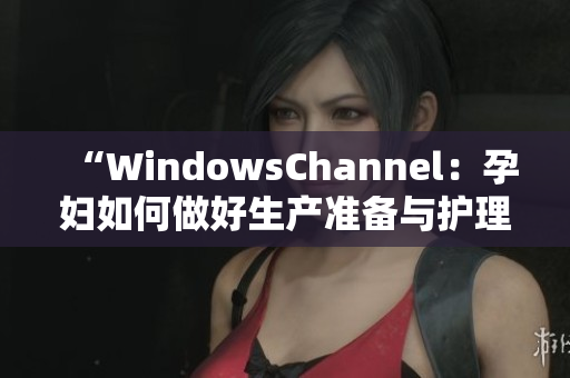 “WindowsChannel：孕妇如何做好生产准备与护理的详细指南”