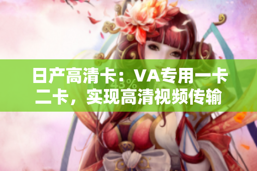 日产高清卡：VA专用一卡二卡，实现高清视频传输