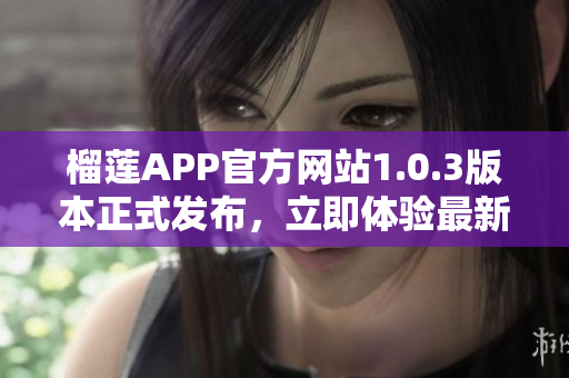 榴莲APP官方网站1.0.3版本正式发布，立即体验最新功能！