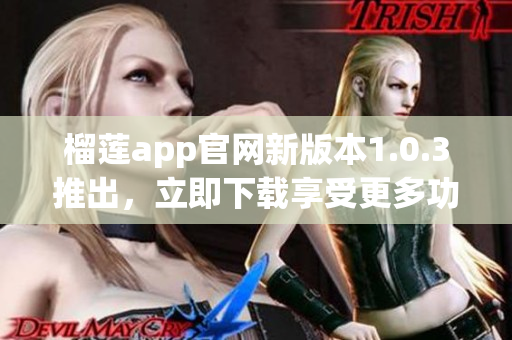 榴莲app官网新版本1.0.3推出，立即下载享受更多功能