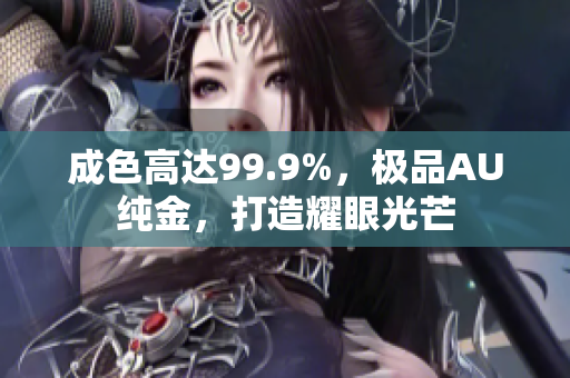 成色高达99.9%，极品AU纯金，打造耀眼光芒