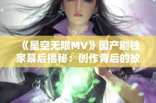 《星空无限MV》国产剧独家幕后揭秘：创作背后的故事与制作技术大揭秘!