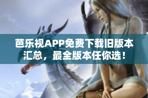 芭乐视APP免费下载旧版本汇总，最全版本任你选！