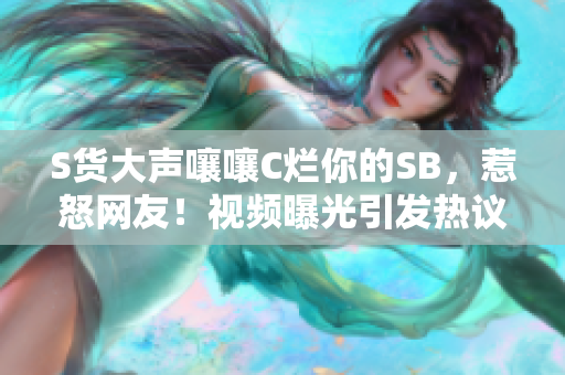 S货大声嚷嚷C烂你的SB，惹怒网友！视频曝光引发热议