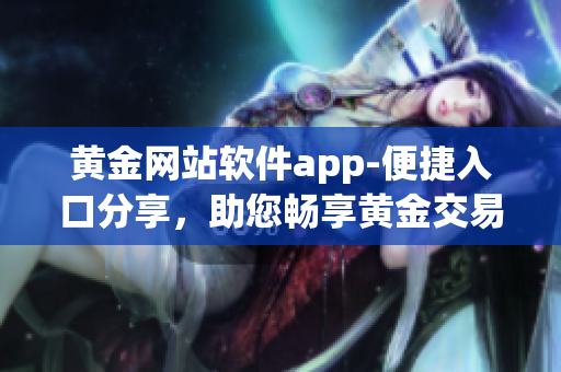 黄金网站软件app-便捷入口分享，助您畅享黄金交易快乐