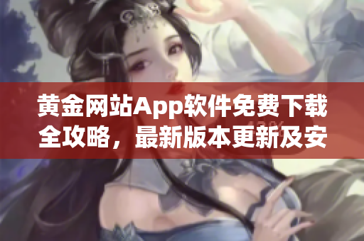 黄金网站App软件免费下载全攻略，最新版本更新及安装步骤详解