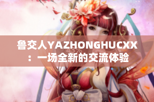 鲁交人YAZHONGHUCXX：一场全新的交流体验