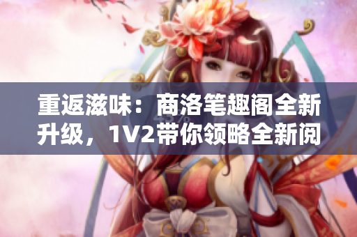 重返滋味：商洛笔趣阁全新升级，1V2带你领略全新阅读体验！