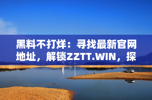 黑料不打烊：寻找最新官网地址，解锁ZZTT.WIN，探索无尽独家内幕！