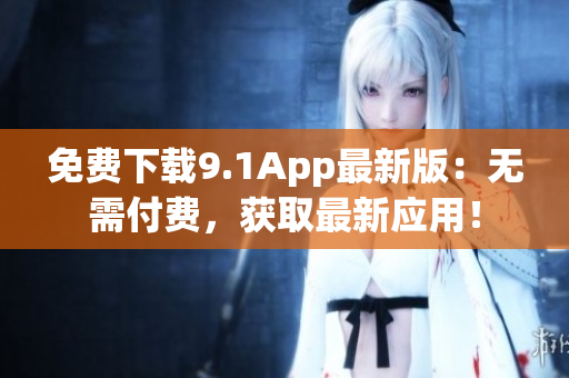 免费下载9.1App最新版：无需付费，获取最新应用！