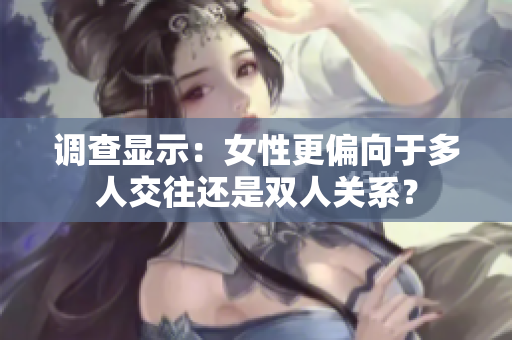 调查显示：女性更偏向于多人交往还是双人关系？