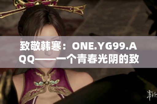 致敬韩寒：ONE.YG99.AQQ——一个青春光阴的致敬与追忆