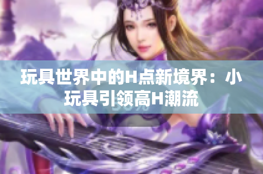 玩具世界中的H点新境界：小玩具引领高H潮流