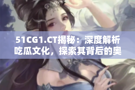 51CG1.CT揭秘：深度解析吃瓜文化，探索其背后的奥秘与影响