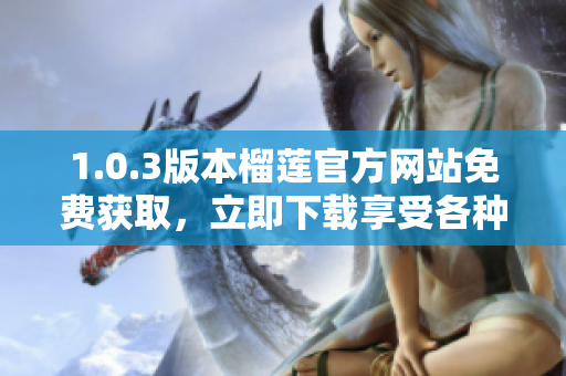 1.0.3版本榴莲官方网站免费获取，立即下载享受各种优惠！