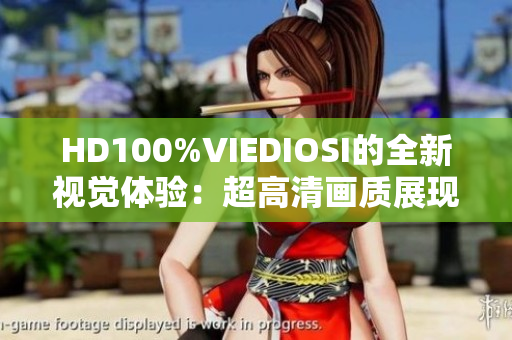 HD100%VIEDIOSI的全新视觉体验：超高清画质展现完美视频世界