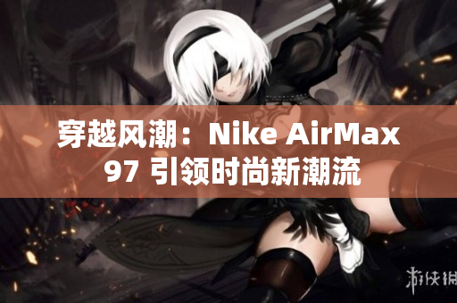 穿越风潮：Nike AirMax 97 引领时尚新潮流