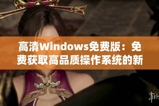 高清Windows免费版：免费获取高品质操作系统的新途径