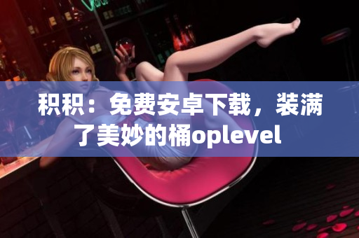 积积：免费安卓下载，装满了美妙的桶oplevel 