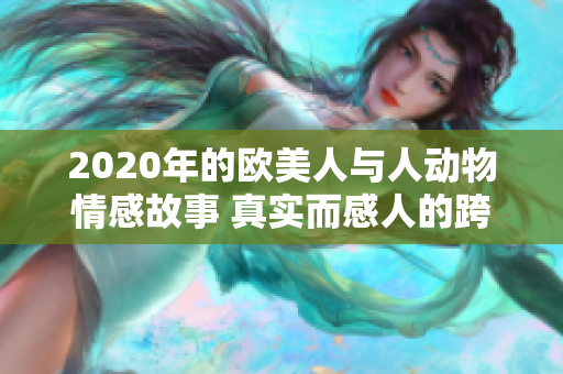 2020年的欧美人与人动物情感故事 真实而感人的跨物种关系