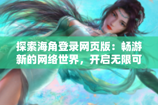 探索海角登录网页版：畅游新的网络世界，开启无限可能