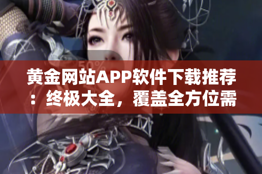 黄金网站APP软件下载推荐：终极大全，覆盖全方位需求的下载资源