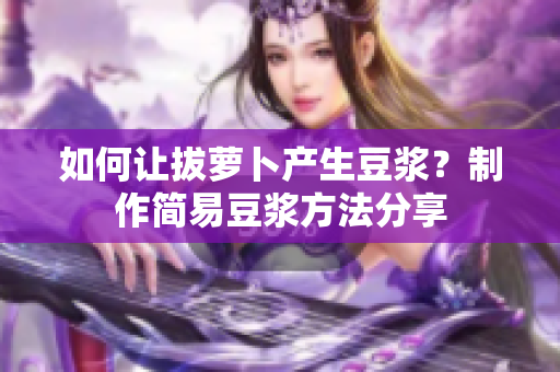 如何让拔萝卜产生豆浆？制作简易豆浆方法分享