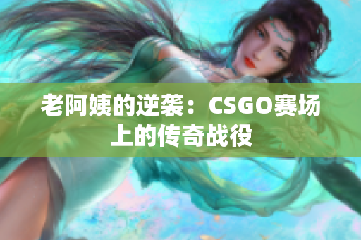 老阿姨的逆袭：CSGO赛场上的传奇战役