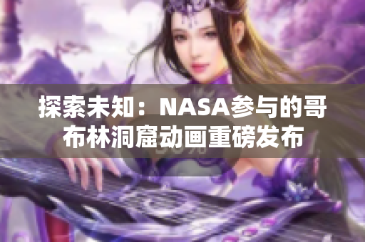 探索未知：NASA参与的哥布林洞窟动画重磅发布