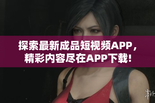 探索最新成品短视频APP，精彩内容尽在APP下载!