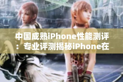 中国成熟iPhone性能测评：专业评测揭秘iPhone在中国市场的表现