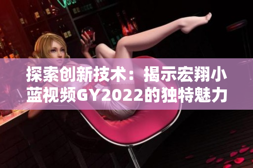 探索创新技术：揭示宏翔小蓝视频GY2022的独特魅力与特色