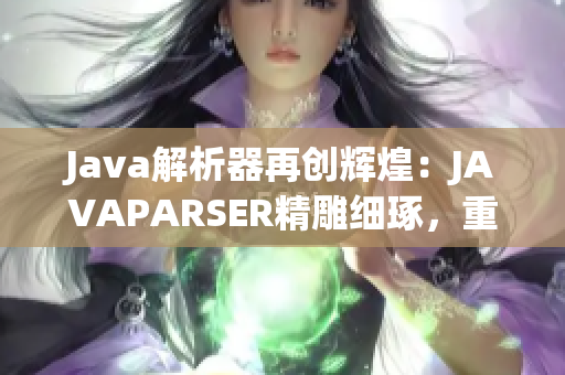 Java解析器再创辉煌：JAVAPARSER精雕细琢，重焕新生