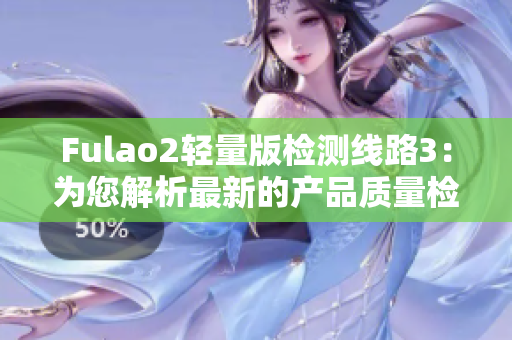 Fulao2轻量版检测线路3：为您解析最新的产品质量检测数据