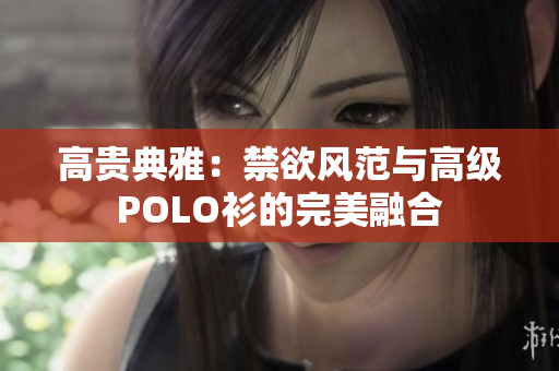 高贵典雅：禁欲风范与高级POLO衫的完美融合