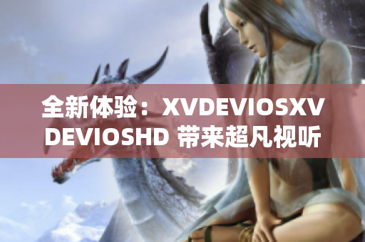 全新体验：XVDEVIOSXVDEVIOSHD 带来超凡视听享受