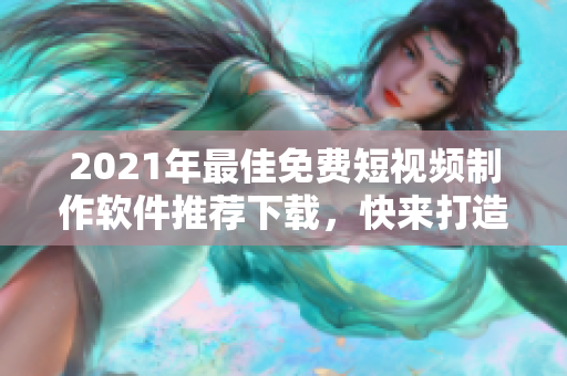 2021年最佳免费短视频制作软件推荐下载，快来打造个人独特的创意作品！