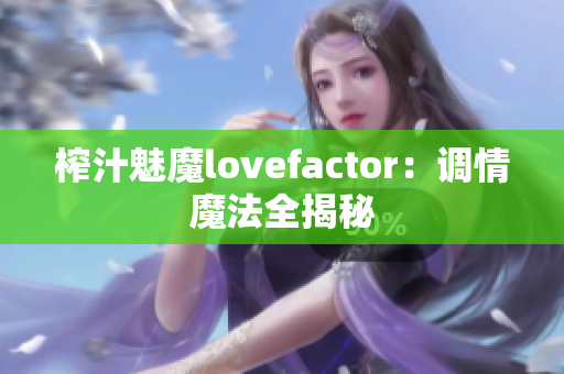 榨汁魅魔lovefactor：调情魔法全揭秘