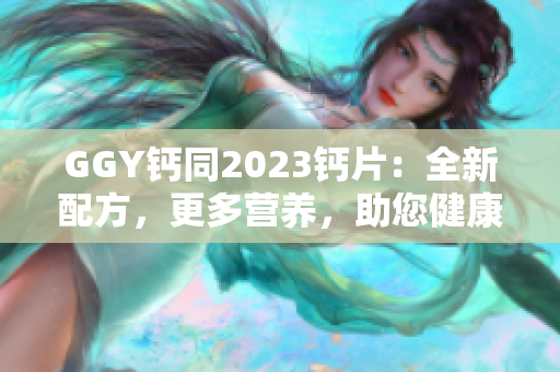 GGY钙同2023钙片：全新配方，更多营养，助您健康生活