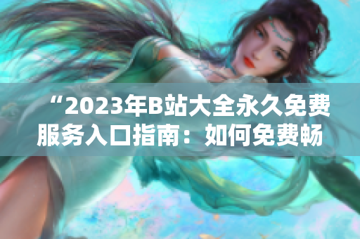 “2023年B站大全永久免费服务入口指南：如何免费畅享B站资源？”