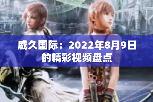 威久国际：2022年8月9日的精彩视频盘点