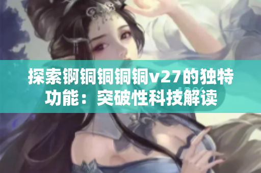 探索锕铜铜铜铜v27的独特功能：突破性科技解读