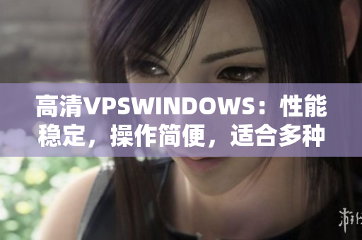 高清VPSWINDOWS：性能稳定，操作简便，适合多种应用场景