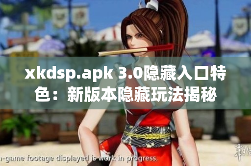 xkdsp.apk 3.0隐藏入口特色：新版本隐藏玩法揭秘