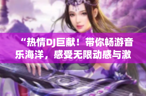 “热情DJ巨献！带你畅游音乐海洋，感受无限动感与激情！”