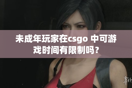 未成年玩家在csgo 中可游戏时间有限制吗？